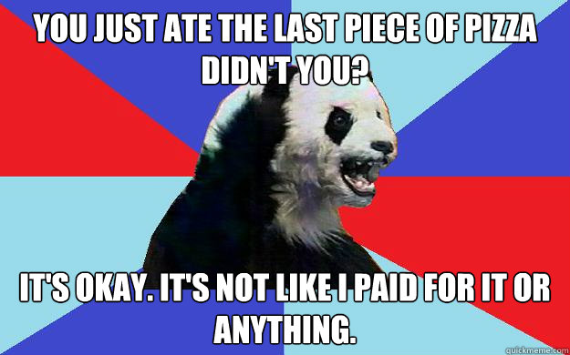 You just ate the last piece of pizza didn't you? It's okay. It's not like i paid for it or anything. - You just ate the last piece of pizza didn't you? It's okay. It's not like i paid for it or anything.  Passive-Aggressive Panda