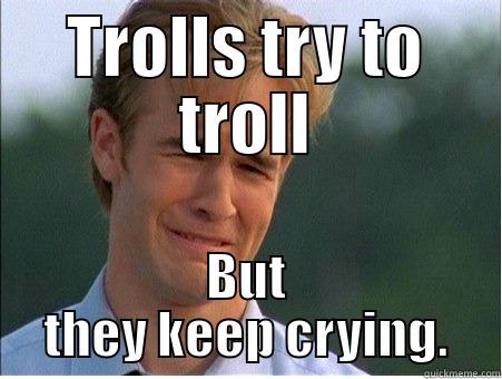 TROLLS TRY TO TROLL BUT THEY KEEP CRYING. 1990s Problems