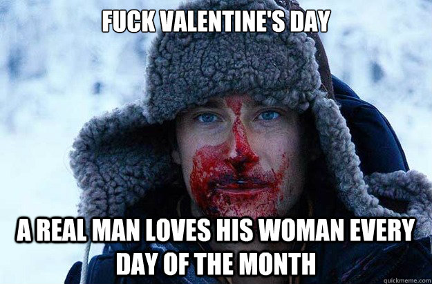 Fuck valentine's day a real man loves his woman every day of the month  Bear Grylls blood face