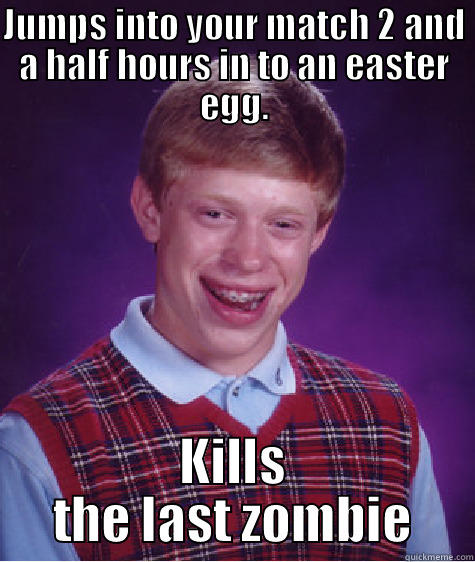 JUMPS INTO YOUR MATCH 2 AND A HALF HOURS IN TO AN EASTER EGG. KILLS THE LAST ZOMBIE Bad Luck Brian
