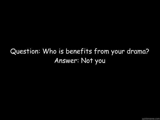 Question: Who is benefits from your drama?
Answer: Not you  