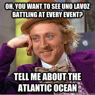 Oh, you want to see uno lavoz battling at every event? tell me about the atlantic ocean  Condescending Wonka