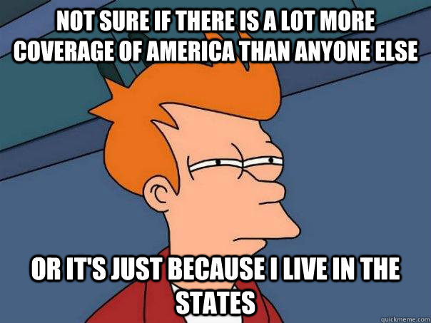 Not sure if there is a lot more coverage of america than anyone else Or it's just because i live in the states - Not sure if there is a lot more coverage of america than anyone else Or it's just because i live in the states  Futurama Fry