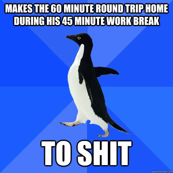 Makes the 60 minute round trip home during his 45 minute work break to shit  Socially Awkward Penguin