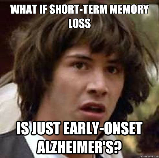 what if short-term memory loss is just early-onset Alzheimer's? - what if short-term memory loss is just early-onset Alzheimer's?  conspiracy keanu