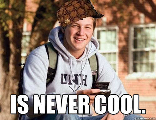  Is never cool.  College Freshman