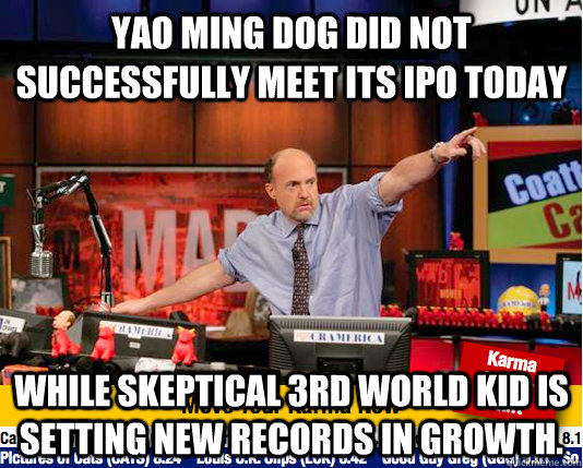 yao ming dog did not successfully meet its ipo today while skeptical 3rd world kid is setting new records in growth.  Mad Karma with Jim Cramer
