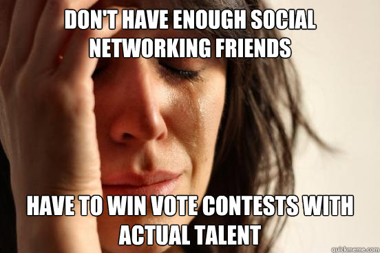 Don't have enough social networking friends Have to win vote contests with actual talent   First World Problems