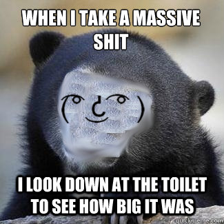 When i take a massive shit I look down at the toilet to see how big it was - When i take a massive shit I look down at the toilet to see how big it was  Misc