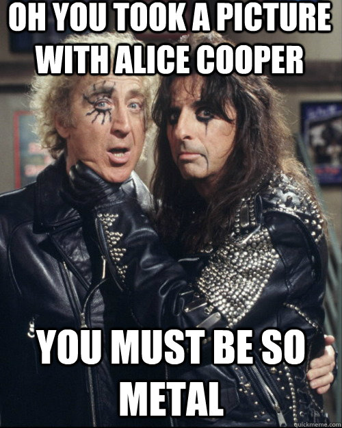 Oh you took a picture with Alice cooper you must be so metal - Oh you took a picture with Alice cooper you must be so metal  Misc
