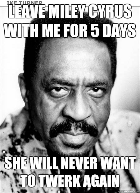 Leave Miley Cyrus with me for 5 days She will never want to twerk again  - Leave Miley Cyrus with me for 5 days She will never want to twerk again   Ike Turner