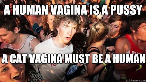 A HUMAN VAGINA IS A PUSSY A CAT VAGINA MUST BE A HUMAN  Sudden Clarity Clarence