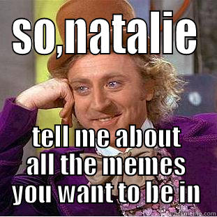 SO,NATALIE TELL ME ABOUT ALL THE MEMES YOU WANT TO BE IN Condescending Wonka