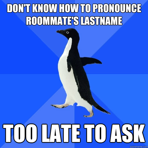 Don't know how to pronounce Roommate's lastname  Too late to ask  Socially Awkward Penguin