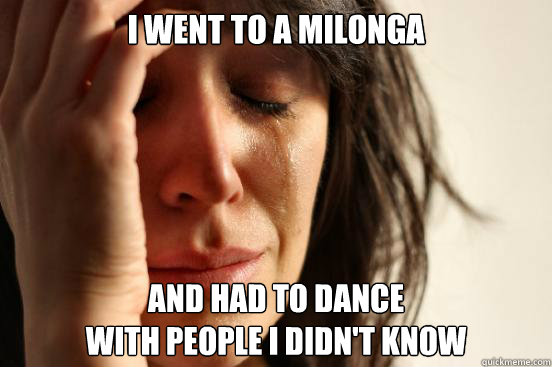 I went to a milonga and had to dance 
with people I didn't know - I went to a milonga and had to dance 
with people I didn't know  First World Problems