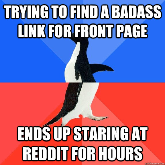 Trying to find a badass link for front page  Ends up staring at reddit for hours  Socially Awkward Awesome Penguin