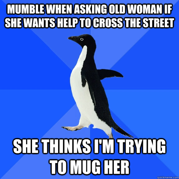 Mumble when asking old woman if she wants help to cross the street she thinks I'm trying to mug her  Socially Awkward Penguin