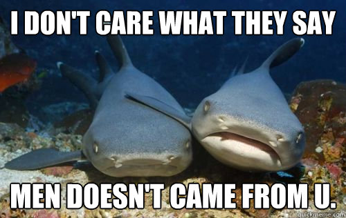 I don't care what they say men doesn't came from u.  Compassionate Shark Friend
