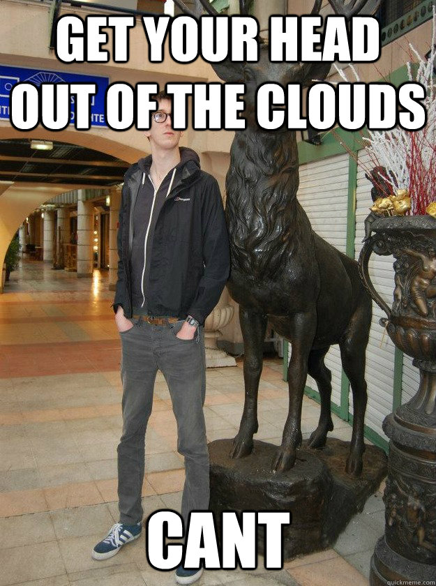 Get your head out of the clouds cant  Really Tall Redditor