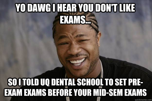 YO DAWG I HEAR YOU DON'T LIKE EXAMS... So i told uq dental school to set pre-exam exams before your mid-sem exams  Xzibit meme