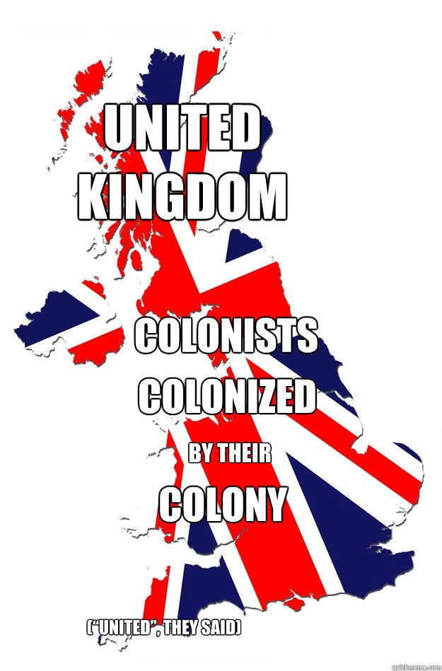 United Kingdom Colonists colonized by their colony (“united”, they said)  UK-colonized-colony