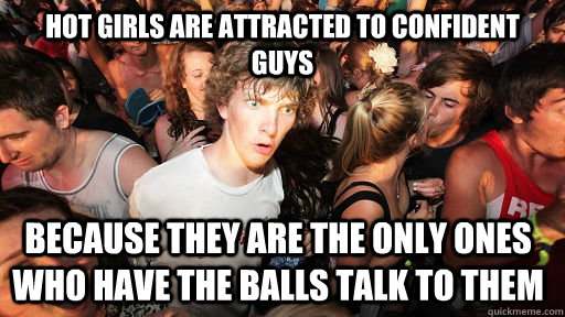 Hot Girls are attracted to confident guys because they are the only ones who have the balls talk to them  Sudden Clarity Clarence