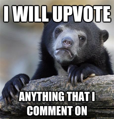 I WILL UPVOTE ANYTHING THAT I COMMENT ON  Confession Bear