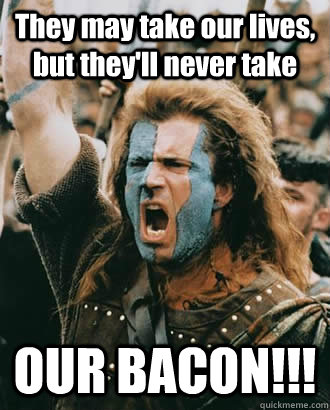 They may take our lives, but they'll never take OUR BACON!!!  Braveheart