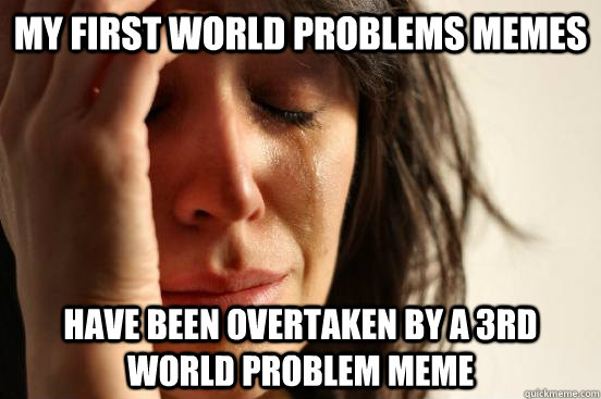 My first world problems memes Have been overtaken by a 3rd world problem meme  First World Problems