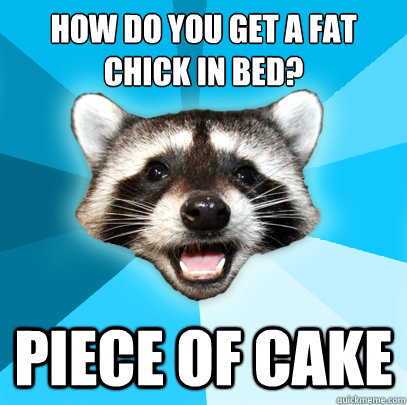HOW DO YOU GET A FAT CHICK IN BED? PIECE OF CAKE   Lame Pun Coon