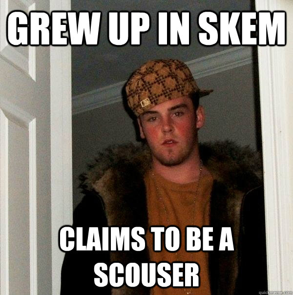 Grew up in Skem Claims to be a Scouser  Scumbag Steve