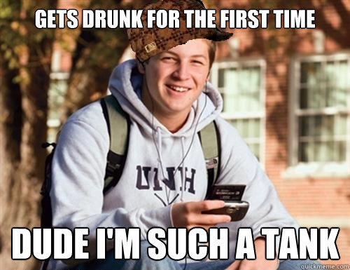 GETS DRUNK FOR THE FIRST TIME dude I'm such a tank  College Freshman
