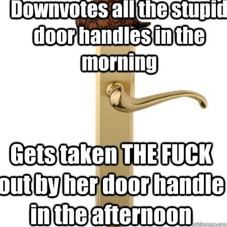 Downvotes all the stupid door handles in the morning Gets taken THE FUCK out by her door handle in the afternoon  Scumbag Door handle
