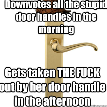 Downvotes all the stupid door handles in the morning Gets taken THE FUCK out by her door handle in the afternoon - Downvotes all the stupid door handles in the morning Gets taken THE FUCK out by her door handle in the afternoon  Scumbag Door handle