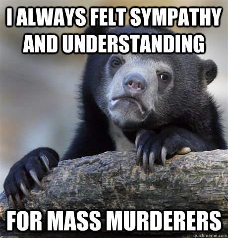 I always felt sympathy and understanding for mass murderers  Confession Bear