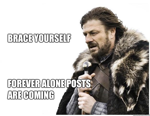 Brace yourself



Forever alone posts are coming  Imminent Ned