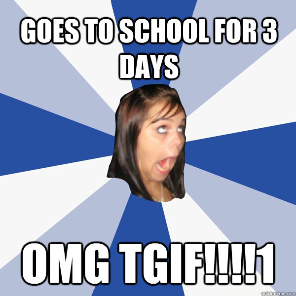 Goes to school for 3 days    OMG TGIF!!!!1  Annoying Facebook Girl