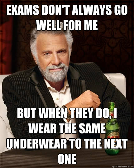 Exams don't always go well for me but when they do, I wear the same underwear to the next one  The Most Interesting Man In The World