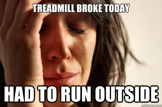 Treadmill Broke Today Had to run outside  First World Problems