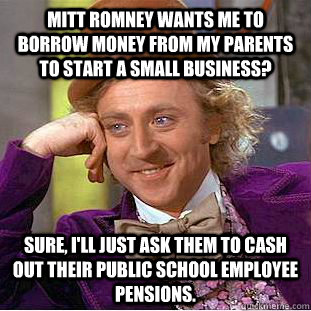 Mitt Romney wants me to borrow money from my parents to start a small business? Sure, I'll just ask them to cash out their public school employee pensions. - Mitt Romney wants me to borrow money from my parents to start a small business? Sure, I'll just ask them to cash out their public school employee pensions.  Condescending Wonka