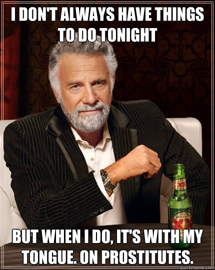 I don't always have things to do tonight but when I do, it's with my tongue. on prostitutes. - I don't always have things to do tonight but when I do, it's with my tongue. on prostitutes.  The Most Interesting Man In The World