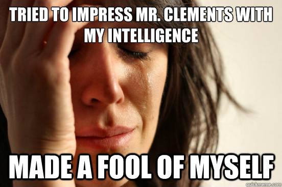 Tried to impress Mr. Clements with my intelligence Made a fool of myself  First World Problems
