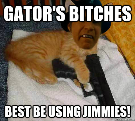 Gator's bitches  best be using Jimmies!  