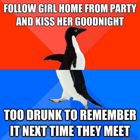 follow girl home from party and kiss her goodnight too drunk to remember it next time they meet  Socially Awesome Awkward Penguin
