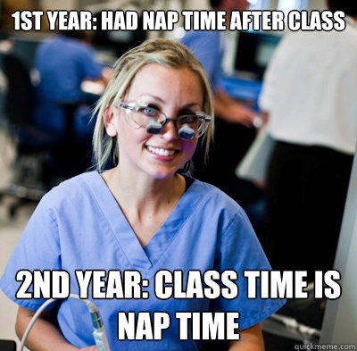 1st year: Had nap time after class

 2nd year: Class time is nap time  overworked dental student