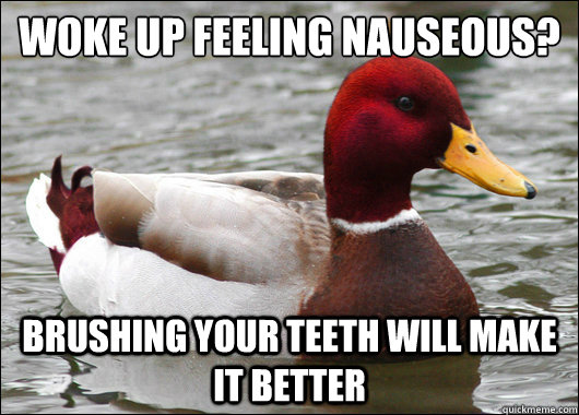 Woke up feeling nauseous? 
 Brushing your teeth will make it better  Malicious Advice Mallard