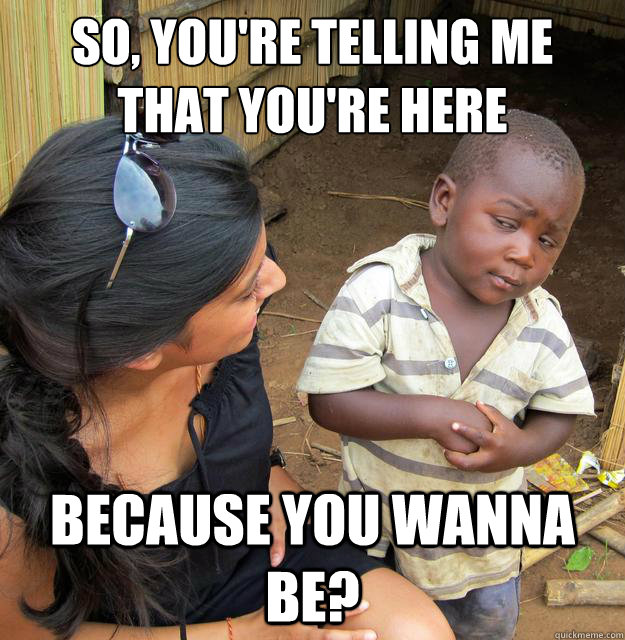 so, you're telling me that you're here because you wanna be?  Skeptical Third World Baby