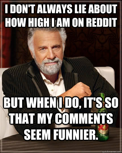 I don't always lie about how high I am on reddit but when I do, it's so that my comments seem funnier.  The Most Interesting Man In The World