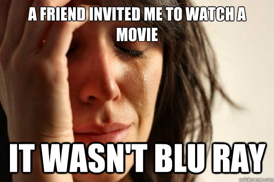 a friend invited me to watch a movie it wasn't blu ray  First World Problems