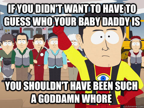 if you didn't want to have to guess who your baby daddy is You shouldn't have been such a goddamn whore - if you didn't want to have to guess who your baby daddy is You shouldn't have been such a goddamn whore  Captain Hindsight